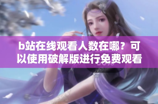 b站在线观看人数在哪？可以使用破解版进行免费观看吗