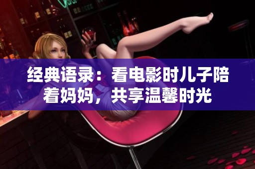 经典语录：看电影时儿子陪着妈妈，共享温馨时光