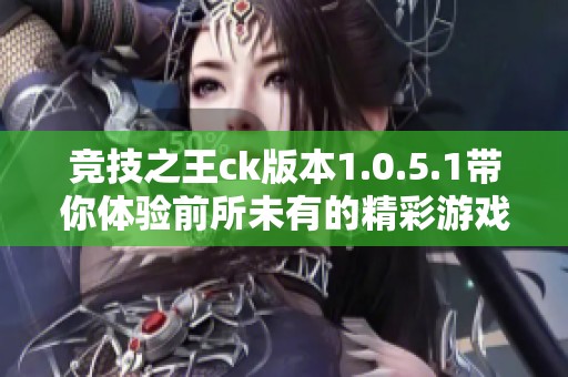 竞技之王ck版本1.0.5.1带你体验前所未有的精彩游戏乐趣