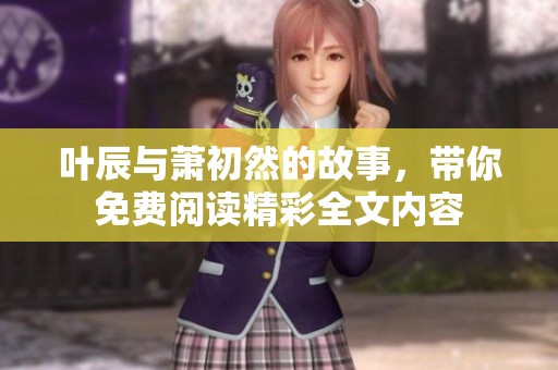 叶辰与萧初然的故事，带你免费阅读精彩全文内容
