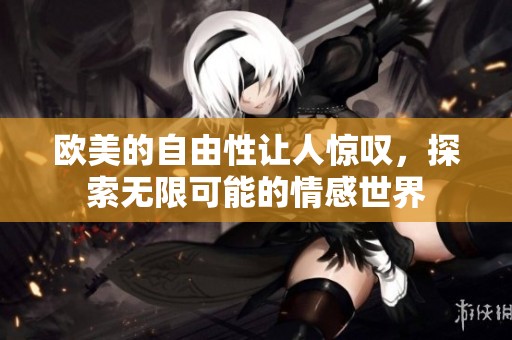 欧美的自由性让人惊叹，探索无限可能的情感世界