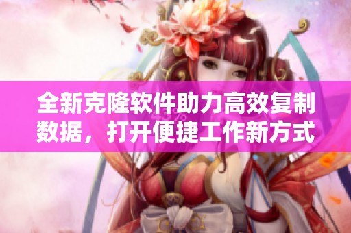 全新克隆软件助力高效复制数据，打开便捷工作新方式