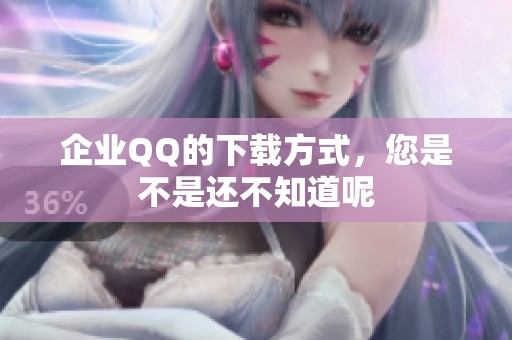 企业QQ的下载方式，您是不是还不知道呢