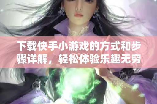 下载快手小游戏的方式和步骤详解，轻松体验乐趣无穷的游戏世界