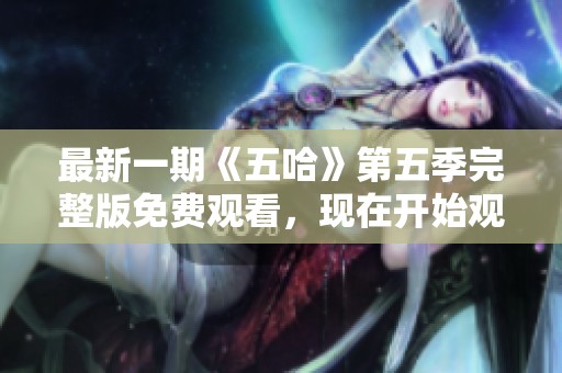 最新一期《五哈》第五季完整版免费观看，现在开始观看吧！