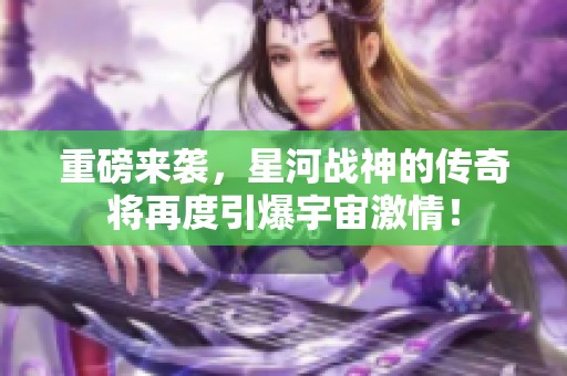 重磅来袭，星河战神的传奇将再度引爆宇宙激情！