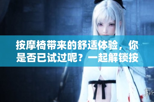 按摩椅带来的舒适体验，你是否已试过呢？一起解锁按摩椅的放松魔力吧！