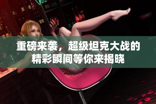 重磅来袭，超级坦克大战的精彩瞬间等你来揭晓
