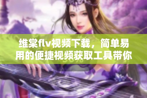 维棠flv视频下载，简单易用的便捷视频获取工具带你畅享精彩内容