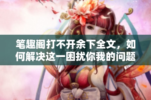 笔趣阁打不开余下全文，如何解决这一困扰你我的问题呢