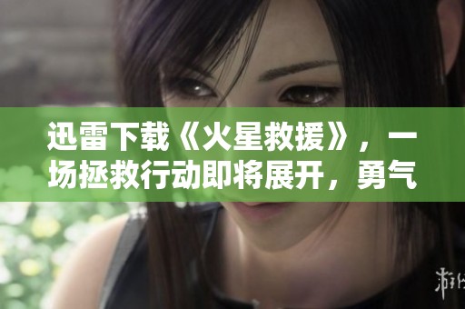 迅雷下载《火星救援》，一场拯救行动即将展开，勇气与智慧的较量不容错过