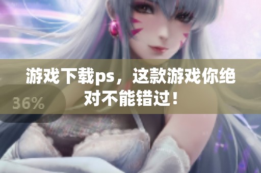 游戏下载ps，这款游戏你绝对不能错过！