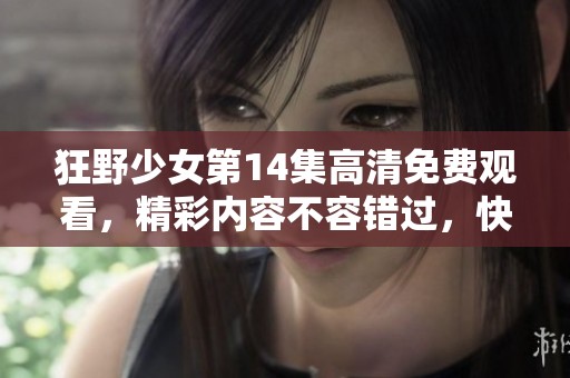 狂野少女第14集高清免费观看，精彩内容不容错过，快来观看吧！