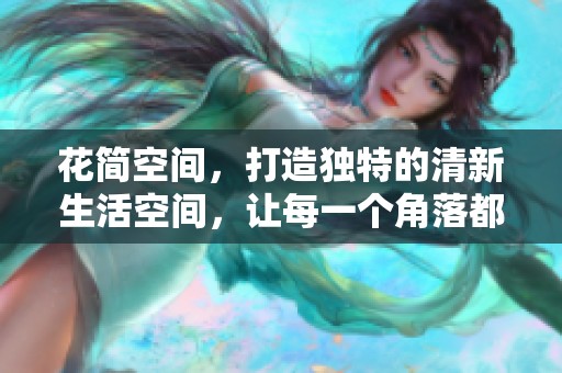 花简空间，打造独特的清新生活空间，让每一个角落都充满美感