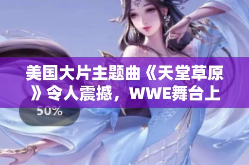 美国大片主题曲《天堂草原》令人震撼，WWE舞台上精彩纷呈的音乐之旅