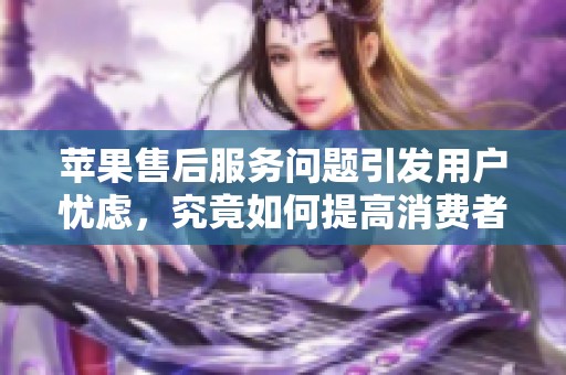 苹果售后服务问题引发用户忧虑，究竟如何提高消费者体验呢