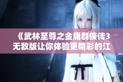 《武林至尊之金庸群侠传3无敌版让你体验更精彩的江湖冒险》
