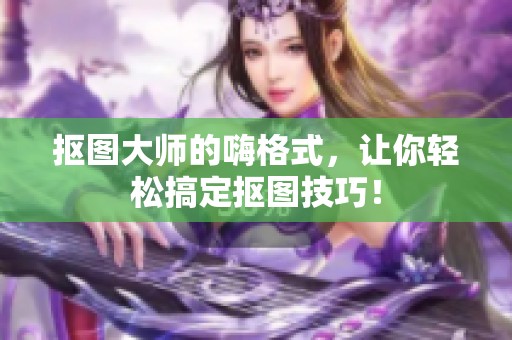 抠图大师的嗨格式，让你轻松搞定抠图技巧！