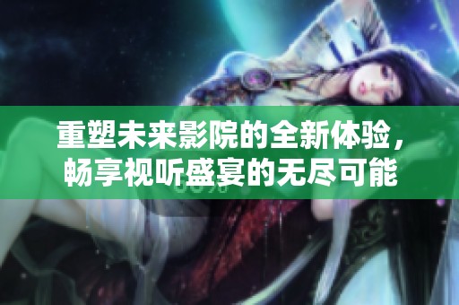 重塑未来影院的全新体验，畅享视听盛宴的无尽可能