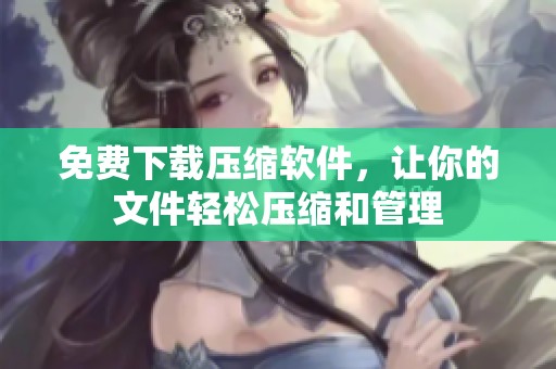 免费下载压缩软件，让你的文件轻松压缩和管理