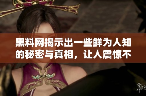 黑料网揭示出一些鲜为人知的秘密与真相，让人震惊不已。