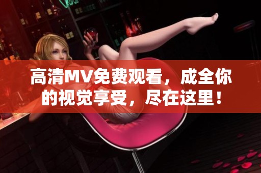 高清MV免费观看，成全你的视觉享受，尽在这里！