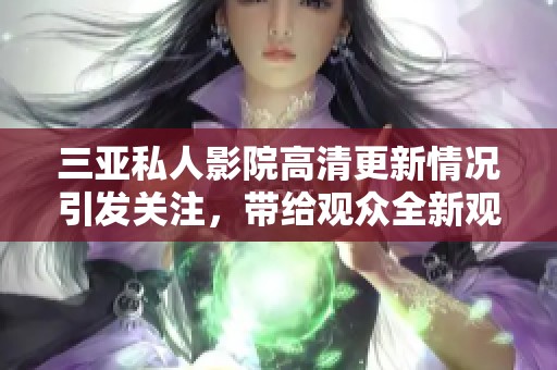 三亚私人影院高清更新情况引发关注，带给观众全新观影体验！