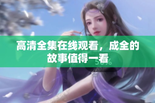 高清全集在线观看，成全的故事值得一看