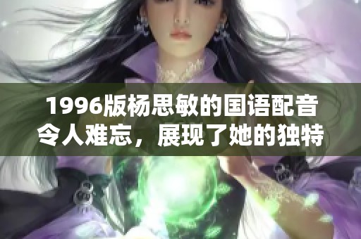 1996版杨思敏的国语配音令人难忘，展现了她的独特魅力与才华。