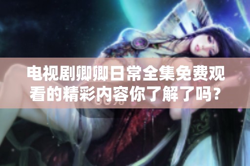 电视剧卿卿日常全集免费观看的精彩内容你了解了吗？快来一起观看吧！