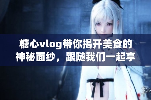 糖心vlog带你揭开美食的神秘面纱，跟随我们一起享受美味的旅程
