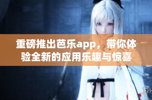 重磅推出芭乐app，带你体验全新的应用乐趣与惊喜