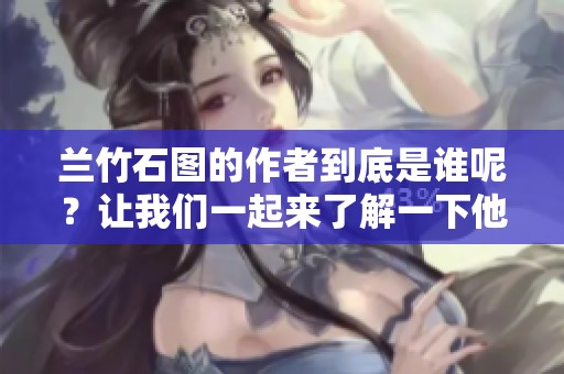 兰竹石图的作者到底是谁呢？让我们一起来了解一下他。