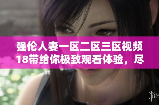 强伦人妻一区二区三区视频18带给你极致观看体验，尽享精彩内容无与伦比
