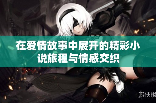 在爱情故事中展开的精彩小说旅程与情感交织