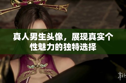 真人男生头像，展现真实个性魅力的独特选择