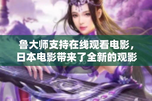 鲁大师支持在线观看电影，日本电影带来了全新的观影体验