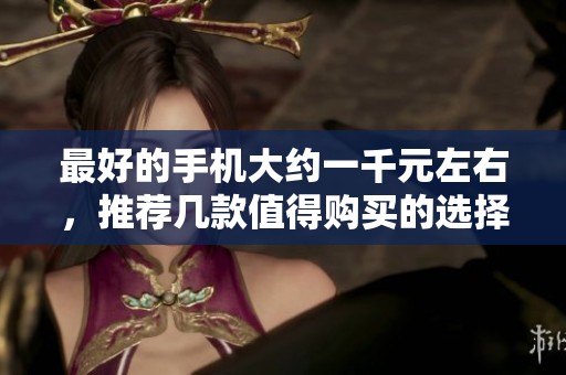 最好的手机大约一千元左右，推荐几款值得购买的选择