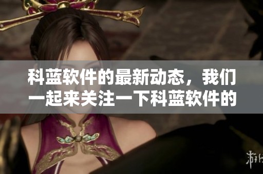 科蓝软件的最新动态，我们一起来关注一下科蓝软件的行业表现与未来发展情况。