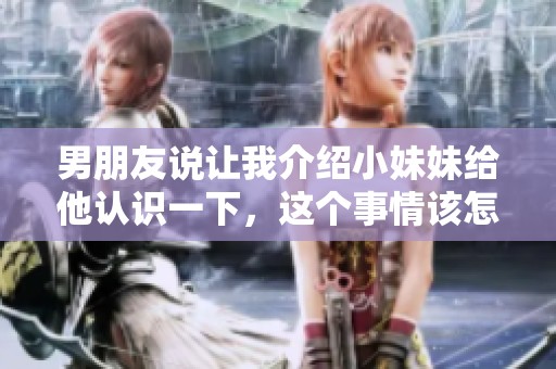 男朋友说让我介绍小妹妹给他认识一下，这个事情该怎么处理呢