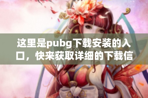 这里是pubg下载安装的入口，快来获取详细的下载信息吧