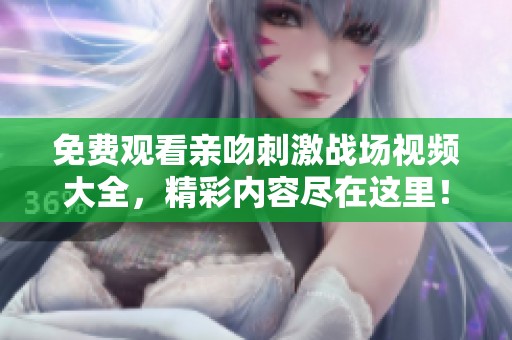 免费观看亲吻刺激战场视频大全，精彩内容尽在这里！