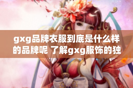 gxg品牌衣服到底是什么样的品牌呢 了解gxg服饰的独特魅力与风格