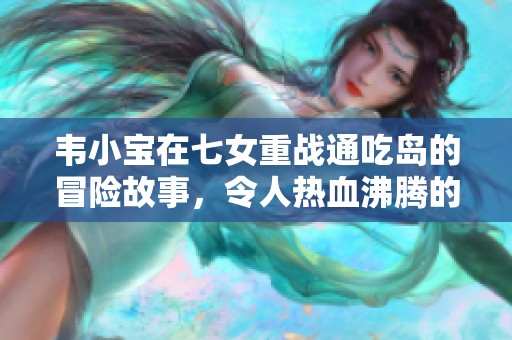 韦小宝在七女重战通吃岛的冒险故事，令人热血沸腾的传奇人生