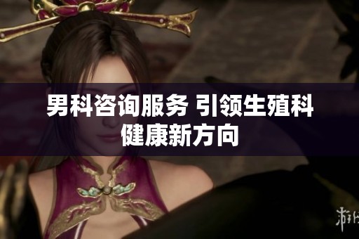 男科咨询服务 引领生殖科健康新方向