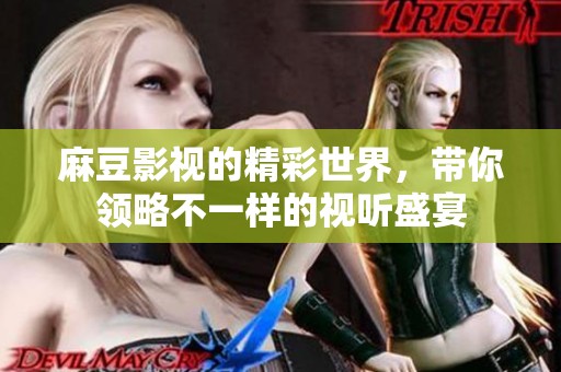 麻豆影视的精彩世界，带你领略不一样的视听盛宴
