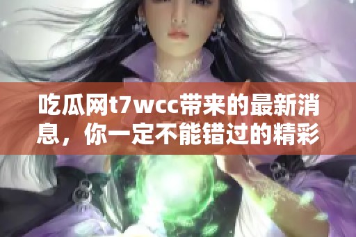 吃瓜网t7wcc带来的最新消息，你一定不能错过的精彩内容来啦
