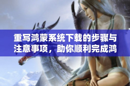 重写鸿蒙系统下载的步骤与注意事项，助你顺利完成鸿蒙系统下载！