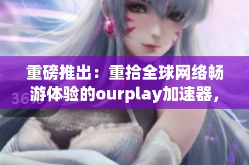 重磅推出：重拾全球网络畅游体验的ourplay加速器，让网络更为极速流畅！