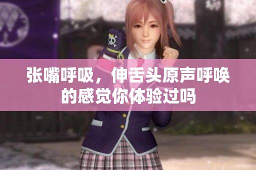 张嘴呼吸，伸舌头原声呼唤的感觉你体验过吗